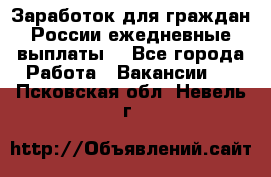 Заработок для граждан России.ежедневные выплаты. - Все города Работа » Вакансии   . Псковская обл.,Невель г.